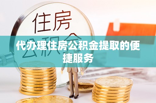额济纳旗代办理住房公积金提取的便捷服务