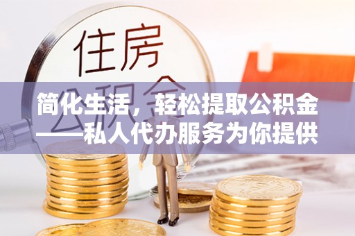 额济纳旗简化生活，轻松提取公积金——私人代办服务为你提供便利