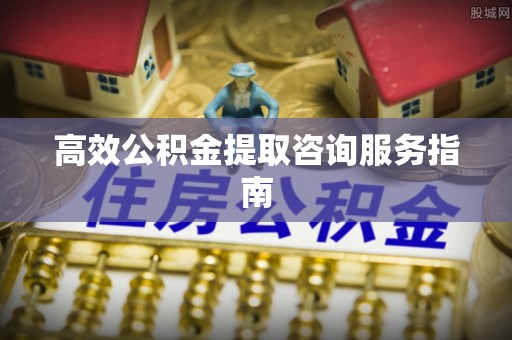 额济纳旗高效公积金提取咨询服务指南