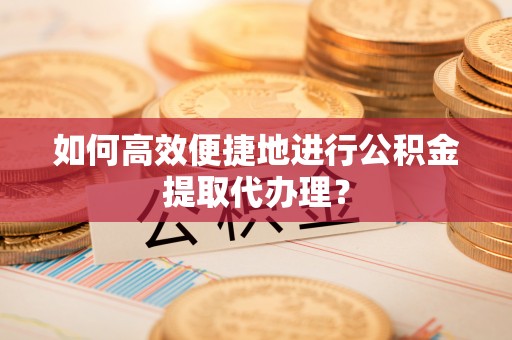 额济纳旗如何高效便捷地进行公积金提取代办理？