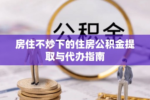 额济纳旗房住不炒下的住房公积金提取与代办指南
