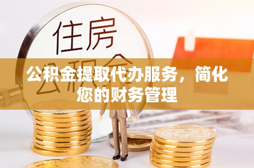 额济纳旗公积金提取代办服务，简化您的财务管理
