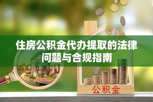 额济纳旗住房公积金代办提取的法律问题与合规指南