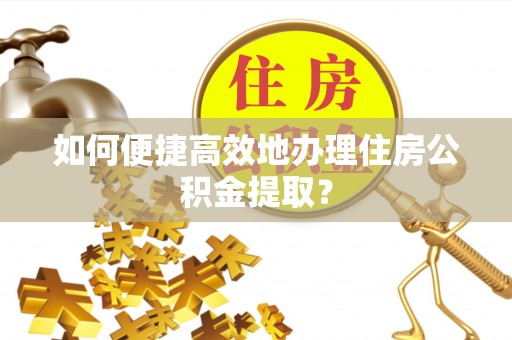 额济纳旗如何便捷高效地办理住房公积金提取？