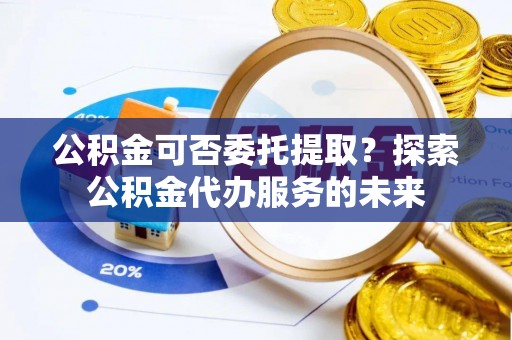 额济纳旗公积金可否委托提取？探索公积金代办服务的未来