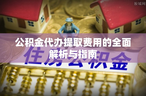 额济纳旗公积金代办提取费用的全面解析与指南