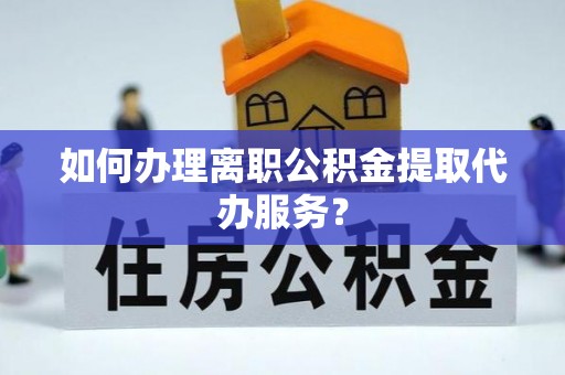 额济纳旗如何办理离职公积金提取代办服务？