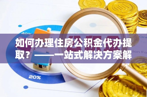额济纳旗如何办理住房公积金代办提取？——一站式解决方案解析
